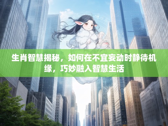 生肖智慧揭秘，如何在不宜妄动时静待机缘，巧妙融入智慧生活