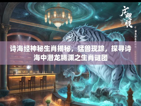 诗海经神秘生肖揭秘，猛兽现踪，探寻诗海中潜龙腾渊之生肖谜团