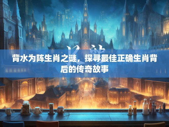 背水为阵生肖之谜，探寻最佳正确生肖背后的传奇故事