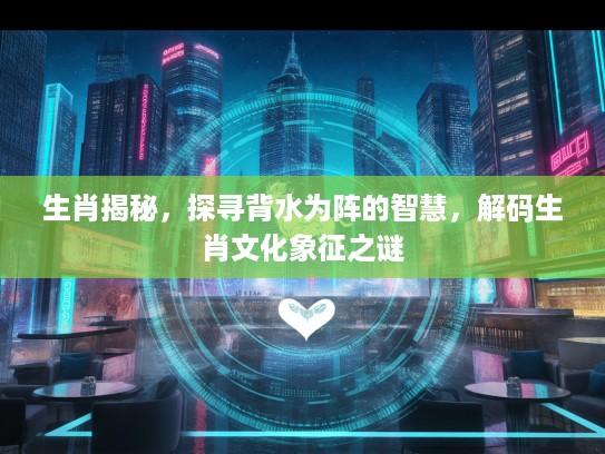 生肖揭秘，探寻背水为阵的智慧，解码生肖文化象征之谜