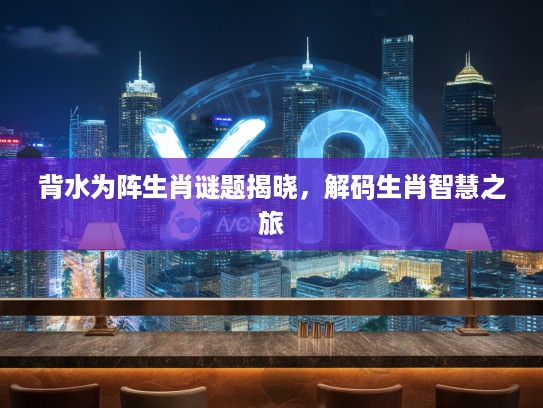 背水为阵生肖谜题揭晓，解码生肖智慧之旅