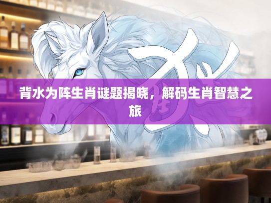 背水为阵生肖谜题揭晓，解码生肖智慧之旅