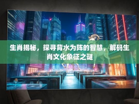 生肖揭秘，探寻背水为阵的智慧，解码生肖文化象征之谜