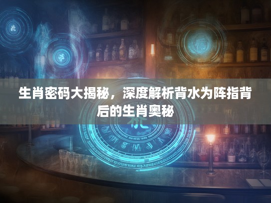 生肖密码大揭秘，深度解析背水为阵指背后的生肖奥秘