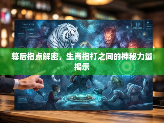 幕后指点解密，生肖指打之间的神秘力量揭示