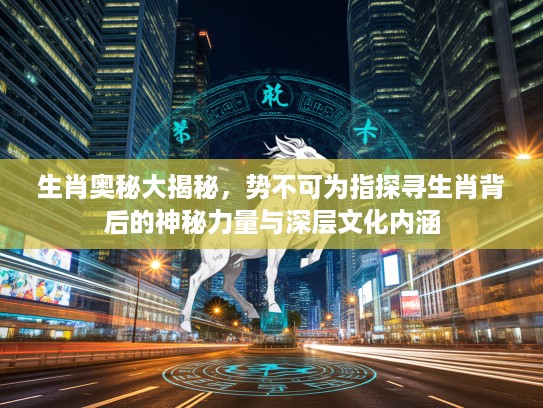 生肖奥秘大揭秘，势不可为指探寻生肖背后的神秘力量与深层文化内涵