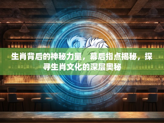 生肖背后的神秘力量，幕后指点揭秘，探寻生肖文化的深层奥秘