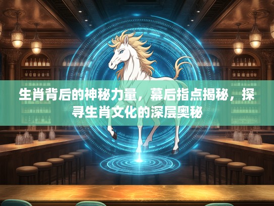 生肖背后的神秘力量，幕后指点揭秘，探寻生肖文化的深层奥秘