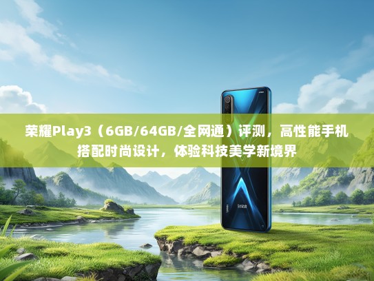 荣耀Play3（6GB/64GB/全网通）评测，高性能手机搭配时尚设计，体验科技美学新境界