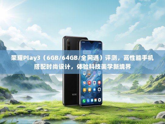 荣耀Play3（6GB/64GB/全网通）评测，高性能手机搭配时尚设计，体验科技美学新境界