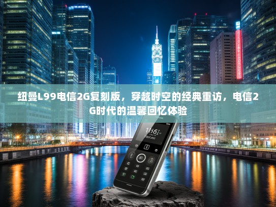 纽曼L99电信2G复刻版，穿越时空的经典重访，电信2G时代的温馨回忆体验