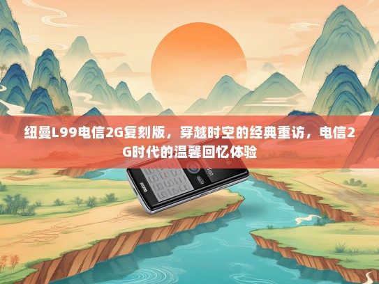 纽曼L99电信2G复刻版，穿越时空的经典重访，电信2G时代的温馨回忆体验