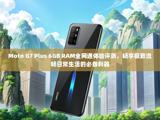 Moto G7 Plus 6GB RAM全网通体验评测，畅享极致流畅日常生活的必备利器