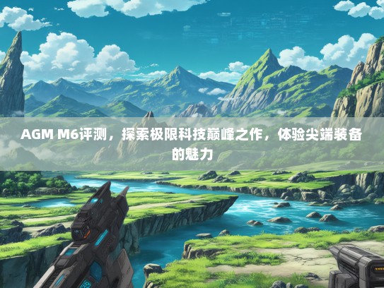 AGM M6评测，探索极限科技巅峰之作，体验尖端装备的魅力