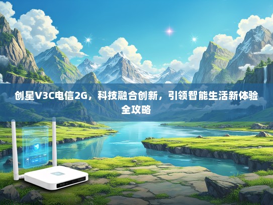 创星V3C电信2G，科技融合创新，引领智能生活新体验全攻略
