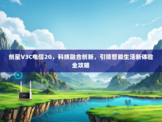 创星V3C电信2G，科技融合创新，引领智能生活新体验全攻略