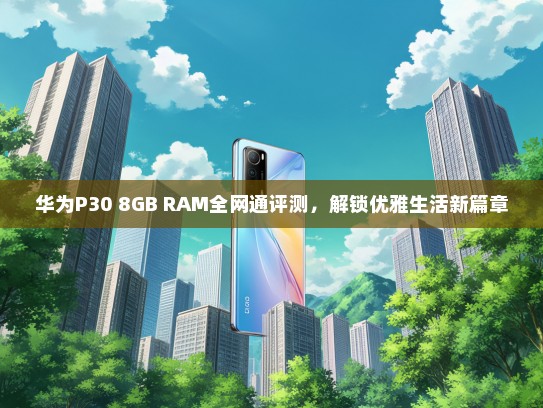 华为P30 8GB RAM全网通评测，解锁优雅生活新篇章