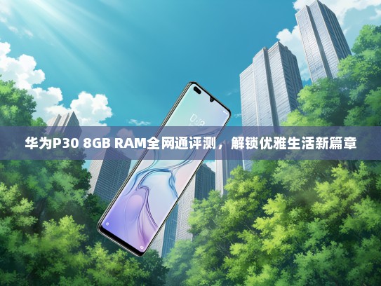 华为P30 8GB RAM全网通评测，解锁优雅生活新篇章