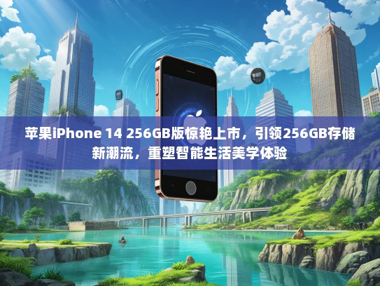 苹果iPhone 14 256GB版惊艳上市，引领256GB存储新潮流，重塑智能生活美学体验
