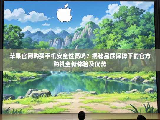 苹果官网购买手机安全性高吗？揭秘品质保障下的KTV购机全新体验及优势