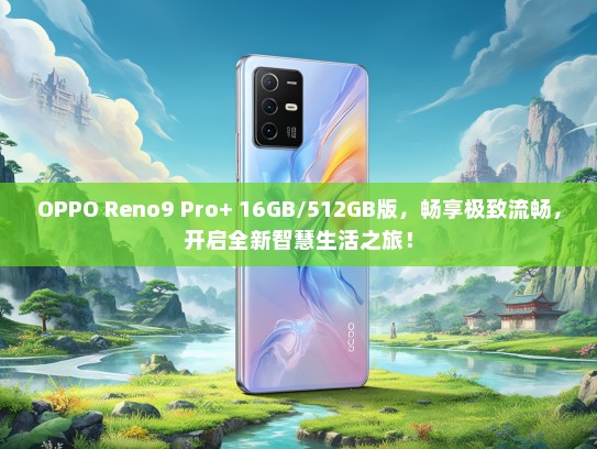 OPPO Reno9 Pro+ 16GB/512GB版，畅享极致流畅，开启全新智慧生活之旅！