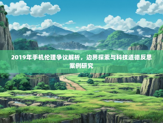 2019年手机伦理争议解析，边界探索与科技道德反思案例研究