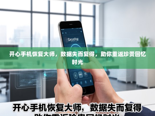 开心手机恢复大师，数据失而复得，助你重返珍贵回忆时光