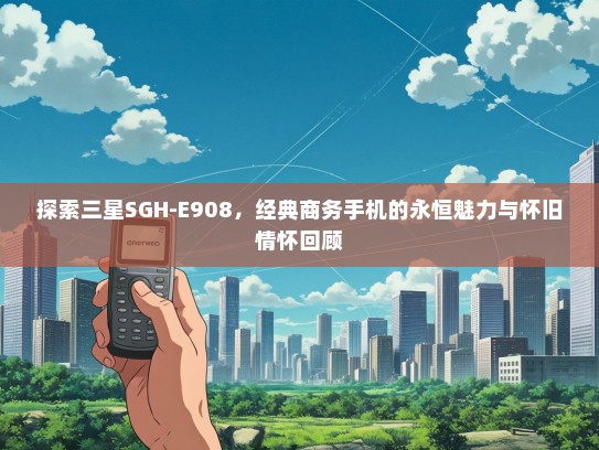 探索三星SGH-E908，经典商务手机的永恒魅力与怀旧情怀回顾