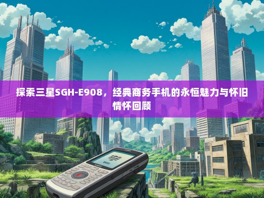 探索三星SGH-E908，经典商务手机的永恒魅力与怀旧情怀回顾