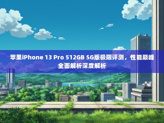 苹果iPhone 13 Pro 512GB 5G版极限评测，性能巅峰全面解析深度解析