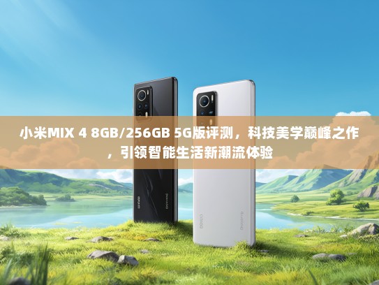 小米MIX 4 8GB/256GB 5G版评测，科技美学巅峰之作，引领智能生活新潮流体验