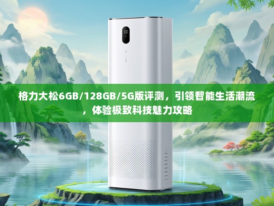 格力大松6GB/128GB/5G版评测，引领智能生活潮流，体验极致科技魅力攻略