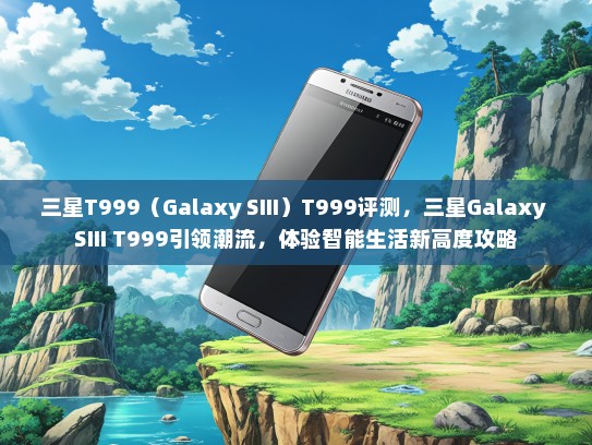三星T999（Galaxy SIII）T999评测，三星Galaxy SIII T999引领潮流，体验智能生活新高度攻略