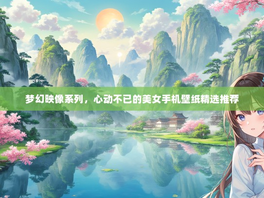 梦幻映像系列，心动不已的美女手机壁纸精选推荐