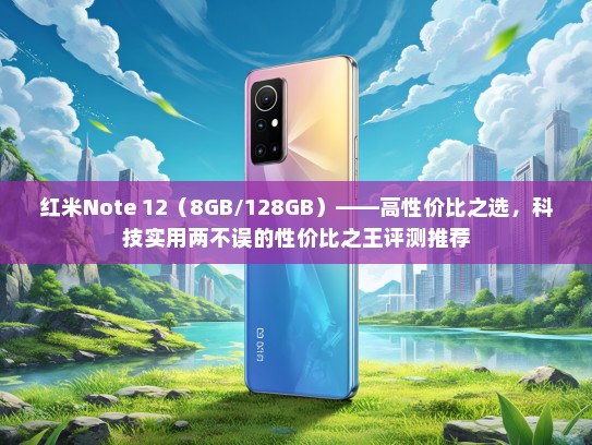 红米Note 12（8GB/128GB）——高性价比之选，科技实用两不误的性价比之王评测推荐