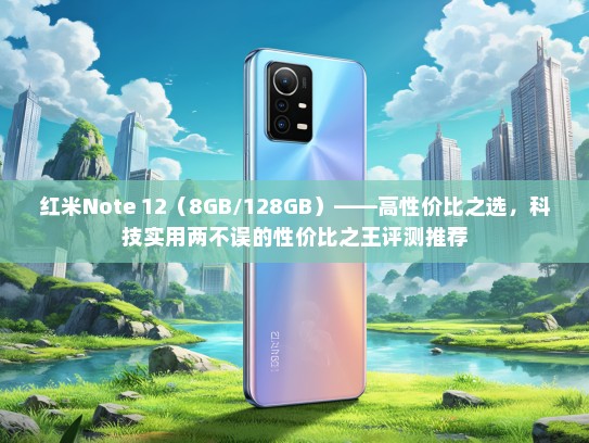 红米Note 12（8GB/128GB）——高性价比之选，科技实用两不误的性价比之王评测推荐
