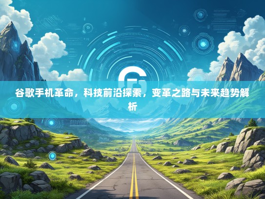 谷歌手机革命，科技前沿探索，变革之路与未来趋势解析