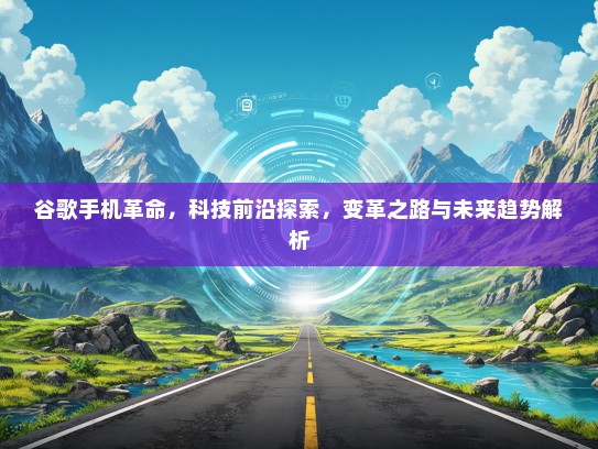 谷歌手机革命，科技前沿探索，变革之路与未来趋势解析