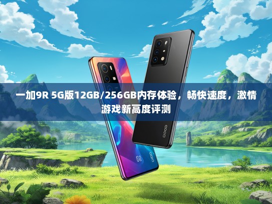 一加9R 5G版12GB/256GB内存体验，畅快速度，激情游戏新高度评测