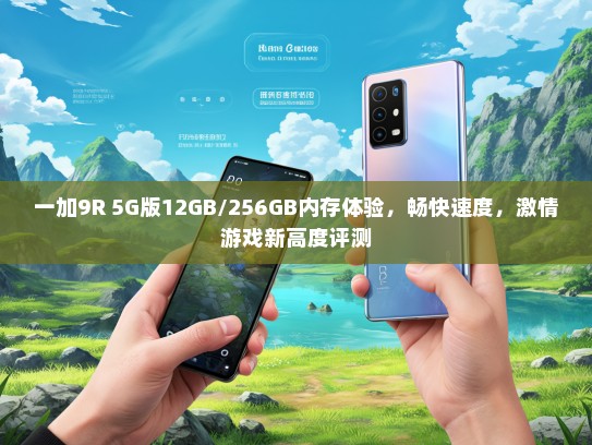 一加9R 5G版12GB/256GB内存体验，畅快速度，激情游戏新高度评测