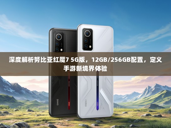 深度解析努比亚红魔7 5G版，12GB/256GB配置，定义手游新境界体验