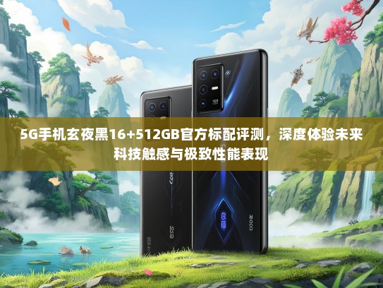5G手机玄夜黑16+512GBKTV标配评测，深度体验未来科技触感与极致性能表现
