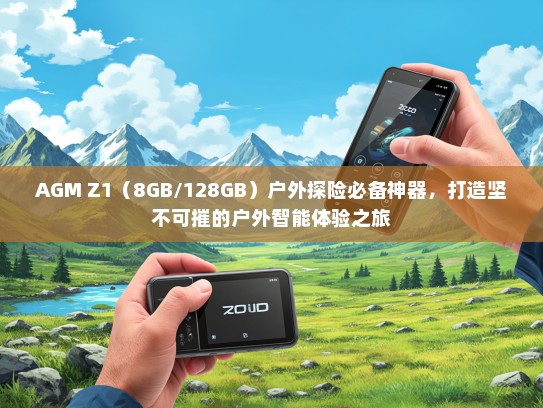 AGM Z1（8GB/128GB）户外探险必备神器，打造坚不可摧的户外智能体验之旅