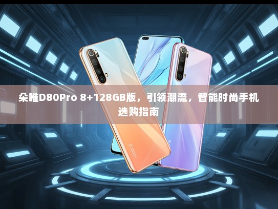 朵唯D80Pro 8+128GB版，引领潮流，智能时尚手机选购指南