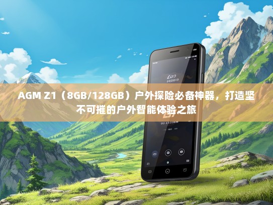 AGM Z1（8GB/128GB）户外探险必备神器，打造坚不可摧的户外智能体验之旅