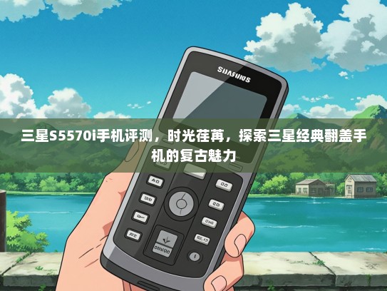 三星S5570i手机评测，时光荏苒，探索三星经典翻盖手机的复古魅力