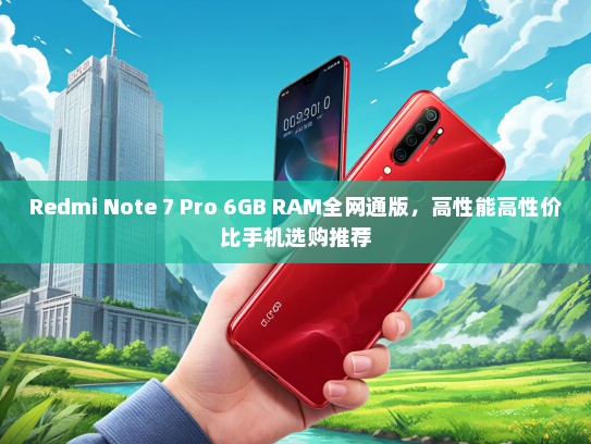 Redmi Note 7 Pro 6GB RAM全网通版，高性能高性价比手机选购推荐