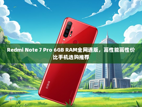 Redmi Note 7 Pro 6GB RAM全网通版，高性能高性价比手机选购推荐