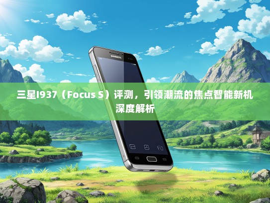 三星I937（Focus S）评测，引领潮流的焦点智能新机深度解析