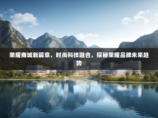 荣耀商城新篇章，时尚科技融合，探秘荣耀品牌未来趋势